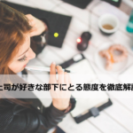 上司が好きな部下にとる態度を徹底解説!既婚上司も独身上司もアリ